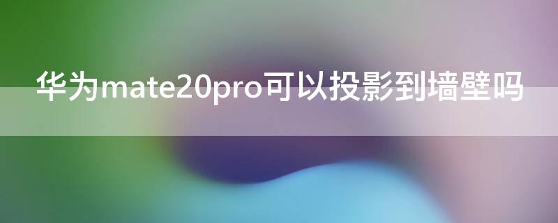 华为mate20pro可以投影到墙壁吗 华为mate30pro能不能投影到墙上