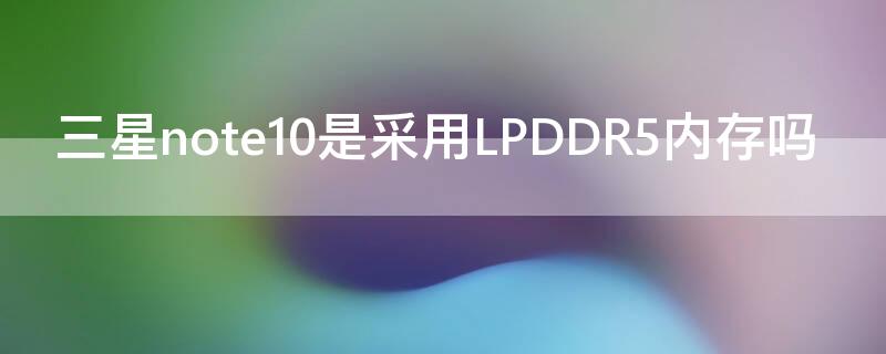 三星note10是采用LPDDR5内存吗 三星note10+5g内存是ddr几