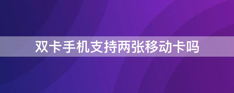 双卡手机支持两张移动卡吗（双卡手机能用两张移动卡么）