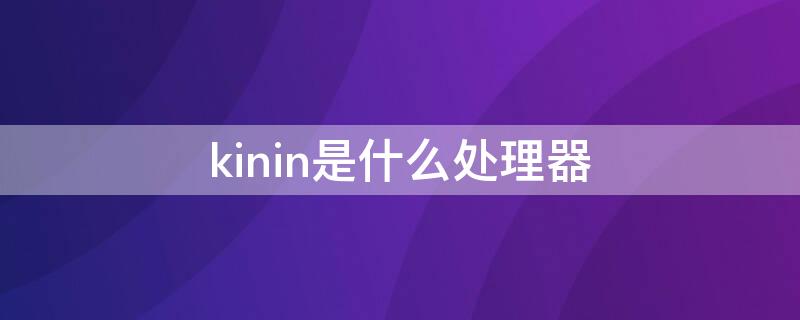 kinin是什么处理器 kinin是什么处理器骁龙660那好