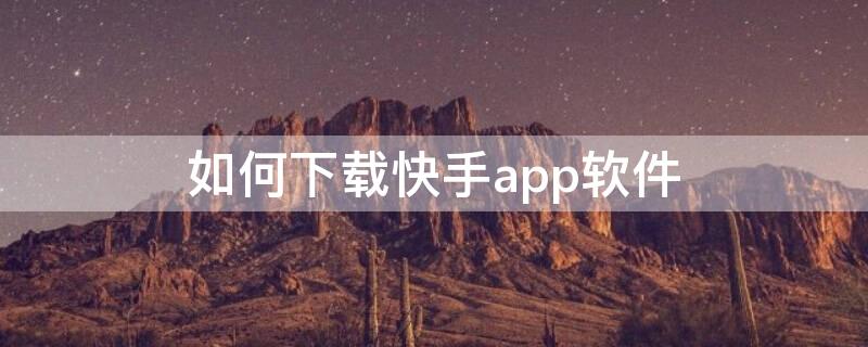 如何下载快手app软件（快手怎样下载软件）