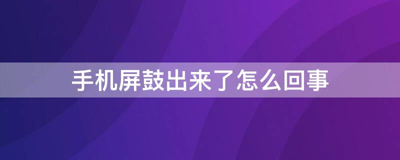 手机屏鼓出来了怎么回事 手机屏幕鼓起来了怎么回事