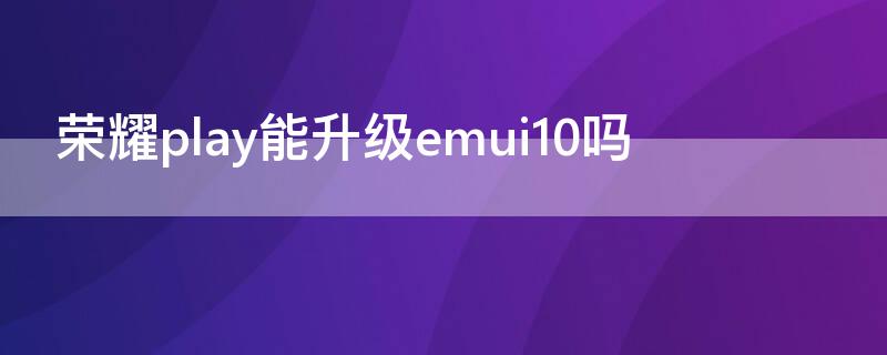 荣耀play能升级emui10吗（荣耀play可以升级emui10吗）