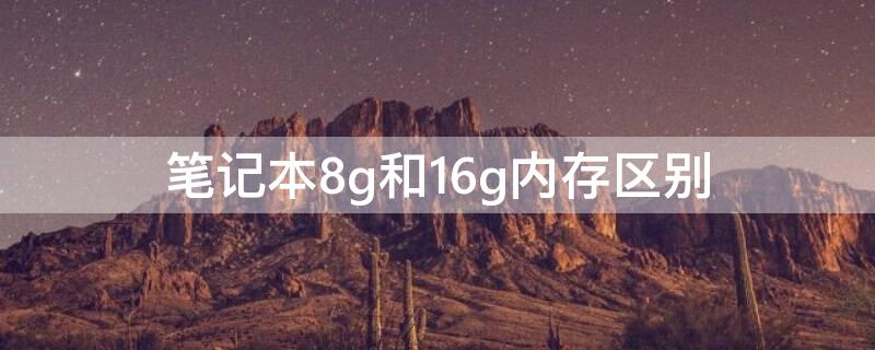 笔记本8g和16g内存区别（笔记本8g和16g内存区别大吗）