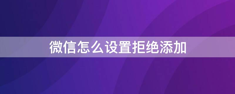 微信怎么设置拒绝添加（微信怎么设置拒绝添加好友）