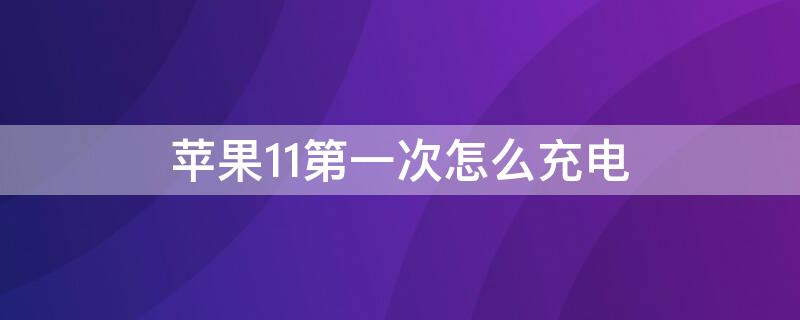 iPhone11第一次怎么充电 iPhone11第一次充电