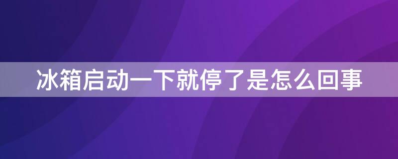 冰箱启动一下就停了是怎么回事（海尔冰箱启动一下就停了是怎么回事）