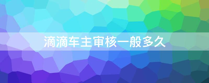 滴滴车主审核一般多久 滴滴车主需要审核多久