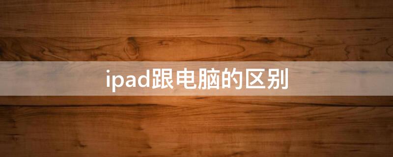 ipad跟电脑的区别（ipad跟电脑的区别在哪里）