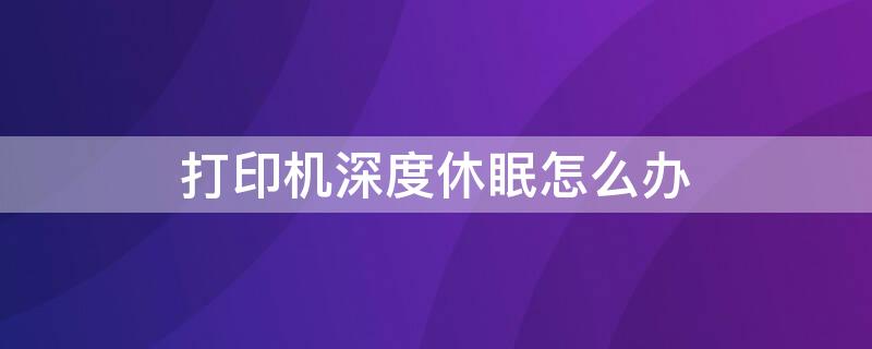 打印机深度休眠怎么办 打印机深度休眠怎么解决