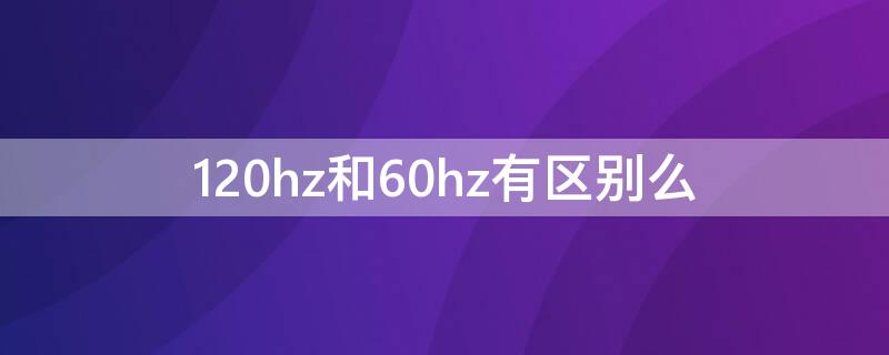 120hz和60hz有区别么 电视120hz和60hz有区别么