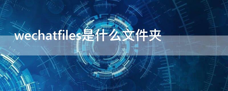 wechatfiles是什么文件夹 wechatfiles在哪里