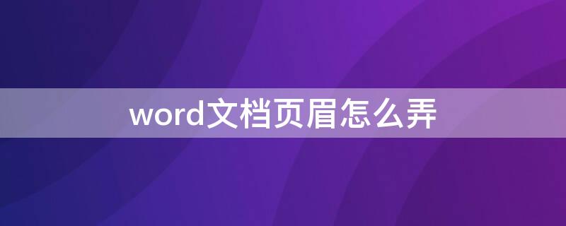 word文档页眉怎么弄（如何在word设置页眉）