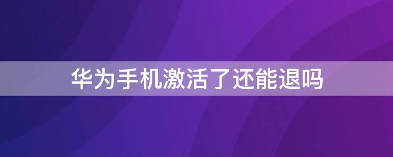 华为手机激活了还能退吗 华为手机激活了还可以退吗