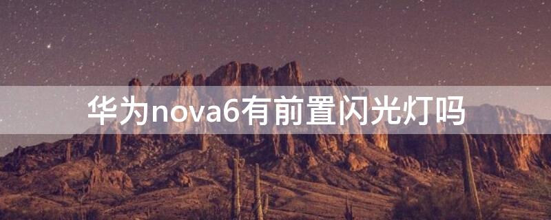 华为nova6有前置闪光灯吗（华为nova6se有闪光灯吗）