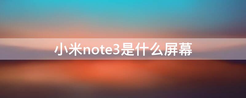 小米note3是什么屏幕 小米note3是什么屏幕材质