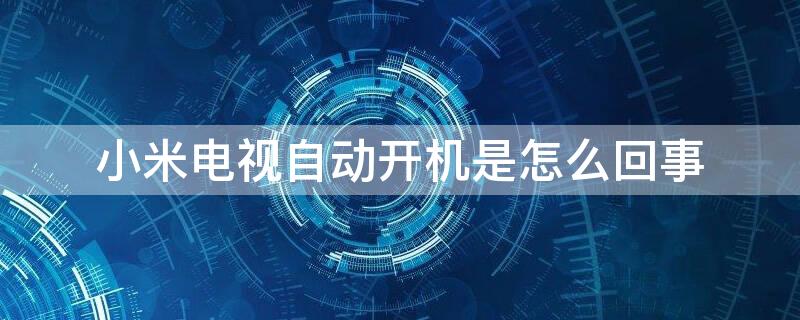 小米电视自动开机是怎么回事 小米电视总是自动开机怎么回事