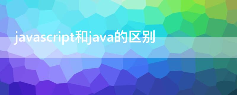 javascript和java的区别（javascript和java的区别就像）