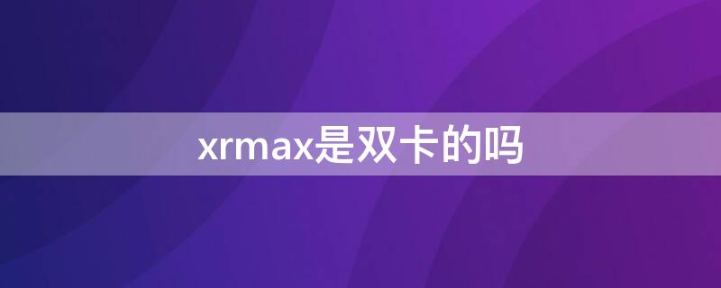 xrmax是双卡的吗（xr max双卡）