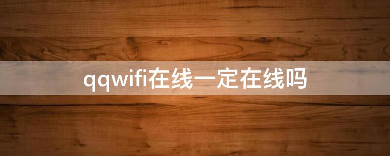 qqwifi在线一定在线吗（qqwifi在线是电脑在线吗）