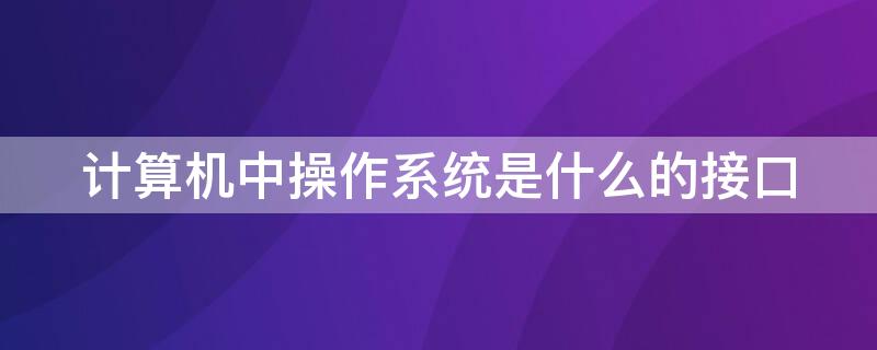 计算机中操作系统是什么的接口（操作系统指什么接口）