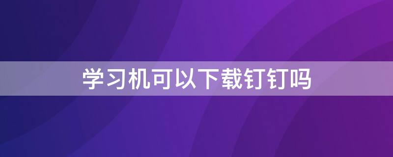 学习机可以下载钉钉吗 钉钉学下载安装