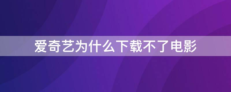 爱奇艺为什么下载不了电影 爱奇艺为什么下载不了电影,下载是灰色的