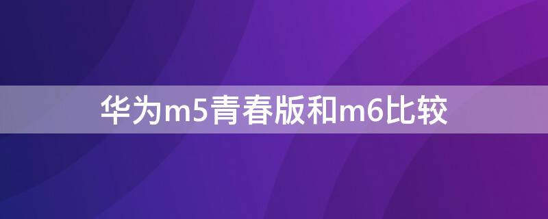 华为m5青春版和m6比较（m5青春版和m6对比）