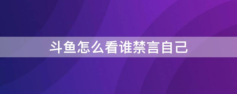 斗鱼怎么看谁禁言自己 斗鱼怎么看自己为什么被禁言