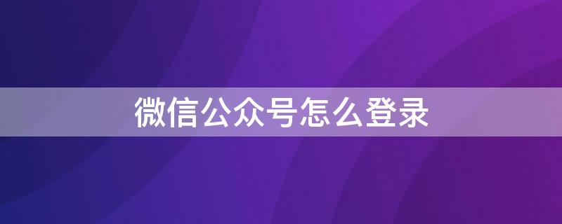 微信公众号怎么登录（微信公众号怎么登录帐号手机）