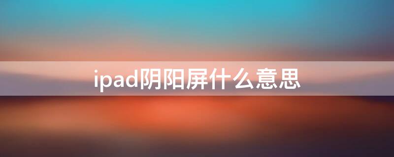 ipad阴阳屏什么意思（ipad2020阴阳屏什么意思）