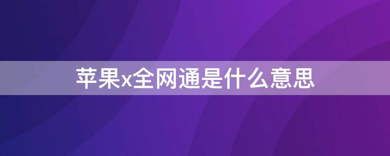 iPhonex全网通是什么意思（苹果x是全网通）