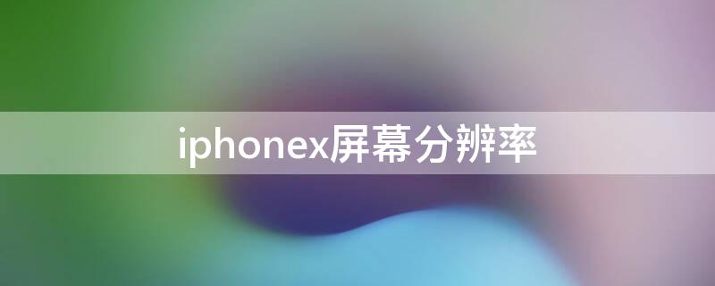 iPhonex屏幕分辨率 iphonex屏幕分辨率在哪里看的