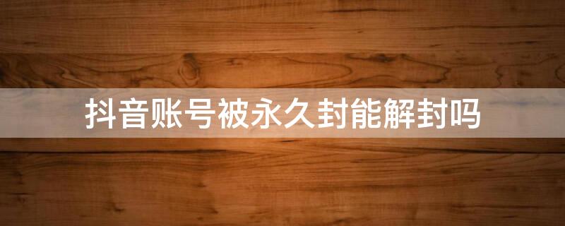 抖音账号被永久封能解封吗 抖音账号被永久封能解封吗 客服电话