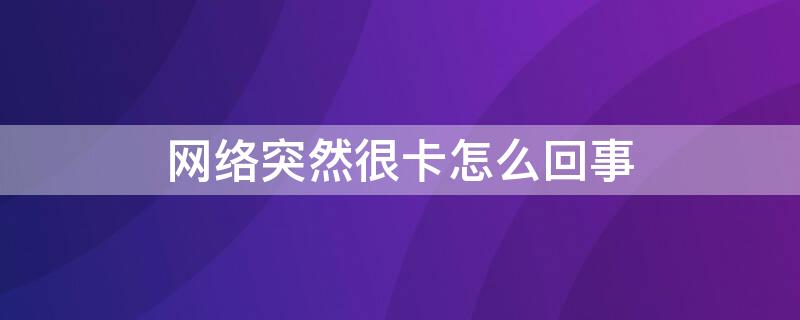 网络突然很卡怎么回事（网络突然变得很卡是什么原因）