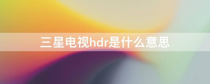 三星电视hdr是什么意思 三星电视hdr10+