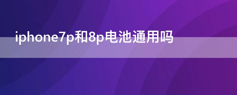 iPhone7p和8p电池通用吗 iphone7p和8p的电池通用吗