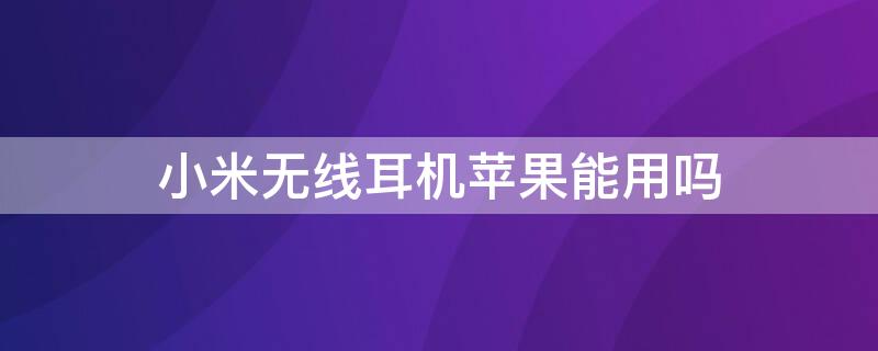 小米无线耳机iPhone能用吗 小米无线耳机能连iphone吗