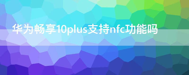 华为畅享10plus支持nfc功能吗 华为畅享10plus支持nfc功能吗?