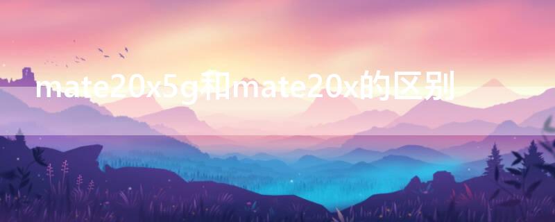 mate20x5g和mate20x的区别 华为mate20x和mate20x区别