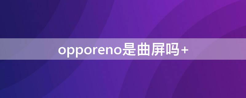 opporeno是曲屏吗（oppo reno7是曲面屏吗）