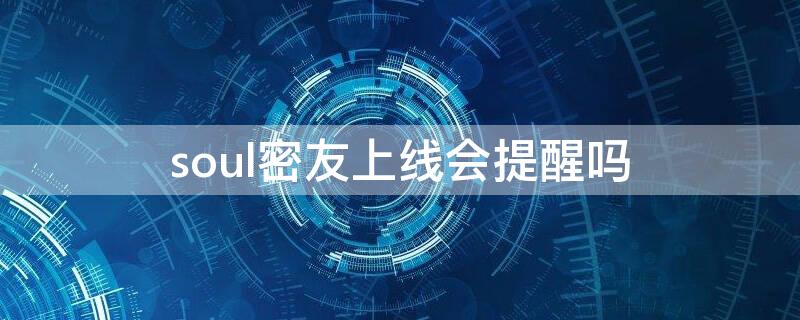 soul密友上线会提醒吗（soul密友发动态会提示吗）