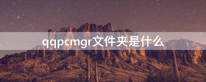 qqpcmgr文件夹是什么 qqpcmgr文件夹