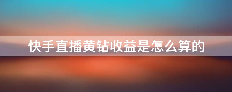 快手直播黄钻收益是怎么算的（快手主播一万黄钻应该赚多少钱?）