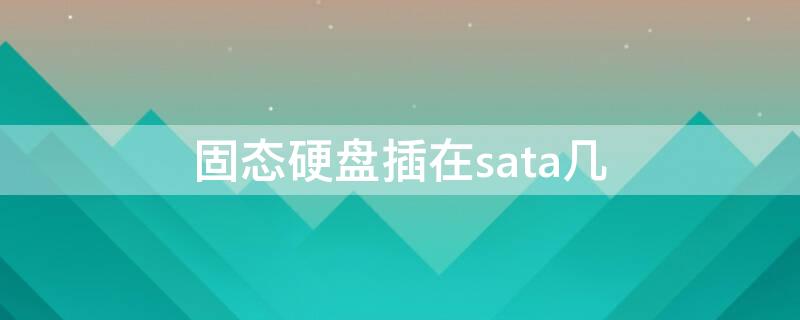 固态硬盘插在sata几 固态硬盘要接在sata1