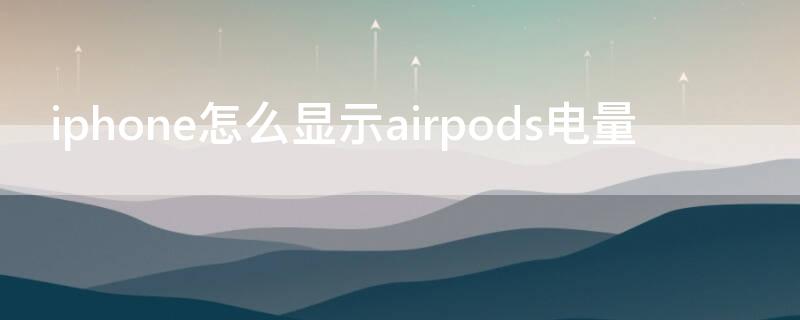iPhone怎么显示airpods电量 iPhone显示AirPods电量