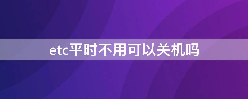 etc平时不用可以关机吗 etc能不能关闭