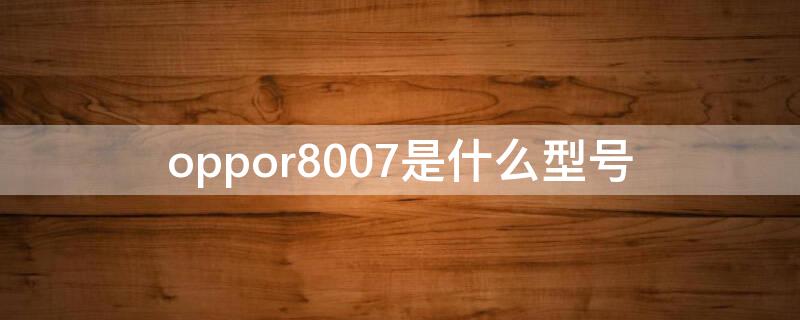 oppor8007是什么型号（oppor8007参数）