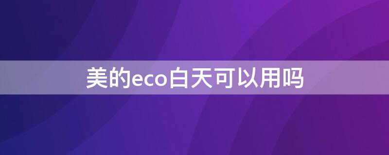 美的eco白天可以用吗（美的eco有用吗）