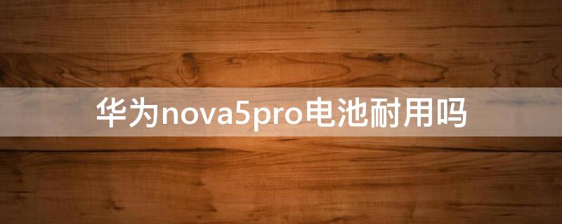 华为nova5pro电池耐用吗 华为nova5pro电池续航怎么样